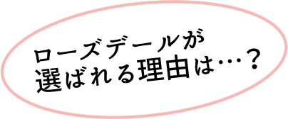 ローズデールが選ばれる理由は…？