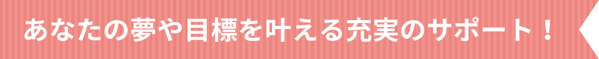 あなたの夢や目標を叶える充実のサポート！